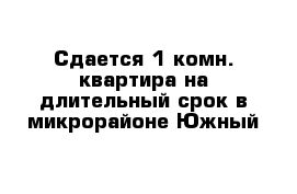 Сдается 1-комн. квартира на длительный срок в микрорайоне Южный